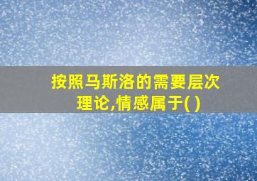 按照马斯洛的需要层次理论,情感属于( )